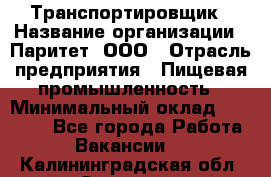 Транспортировщик › Название организации ­ Паритет, ООО › Отрасль предприятия ­ Пищевая промышленность › Минимальный оклад ­ 28 000 - Все города Работа » Вакансии   . Калининградская обл.,Советск г.